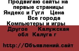 Продвигаю сайты на первые страницы Яндекс и Гугл › Цена ­ 8 000 - Все города Компьютеры и игры » Другое   . Калужская обл.,Калуга г.